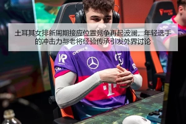 土耳其女排新周期接应位置竞争再起波澜，年轻选手的冲击力与老将经验传承引发外界讨论