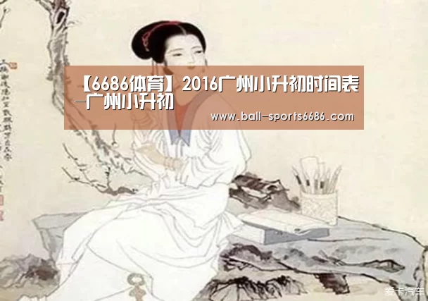 【6686体育】2016广州小升初时间表-广州小升初(图1) 6686体育